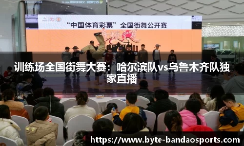 训练场全国街舞大赛：哈尔滨队vs乌鲁木齐队独家直播