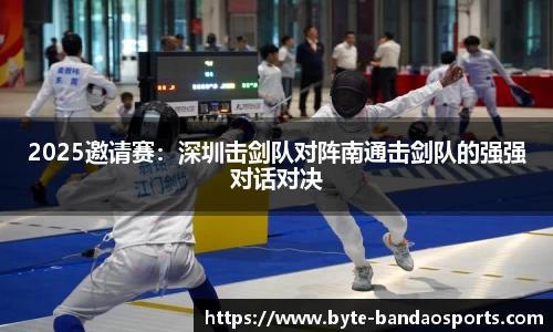 2025邀请赛：深圳击剑队对阵南通击剑队的强强对话对决