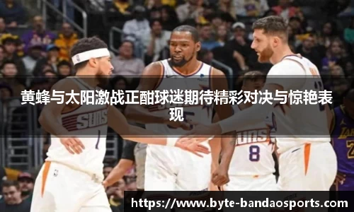 黄蜂与太阳激战正酣球迷期待精彩对决与惊艳表现